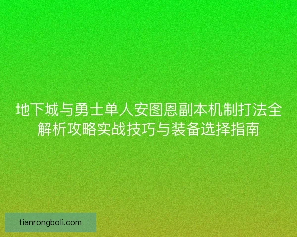 地下城与勇士单人安图恩副本机制打法全解析攻略实战技巧与装备选择指南
