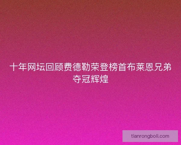 十年网坛回顾费德勒荣登榜首布莱恩兄弟夺冠辉煌