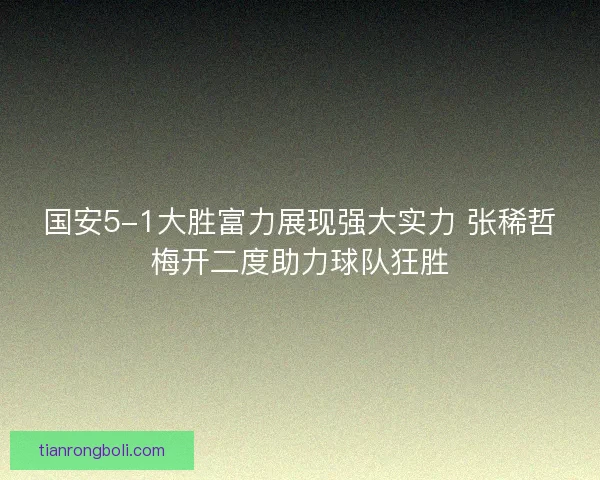 国安5-1大胜富力展现强大实力 张稀哲梅开二度助力球队狂胜