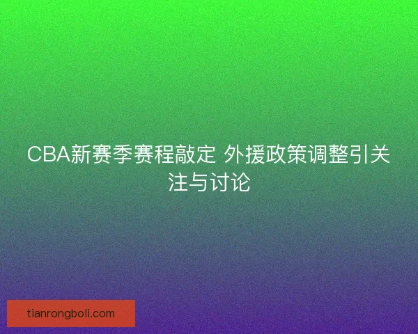 CBA新赛季赛程敲定 外援政策调整引关注与讨论