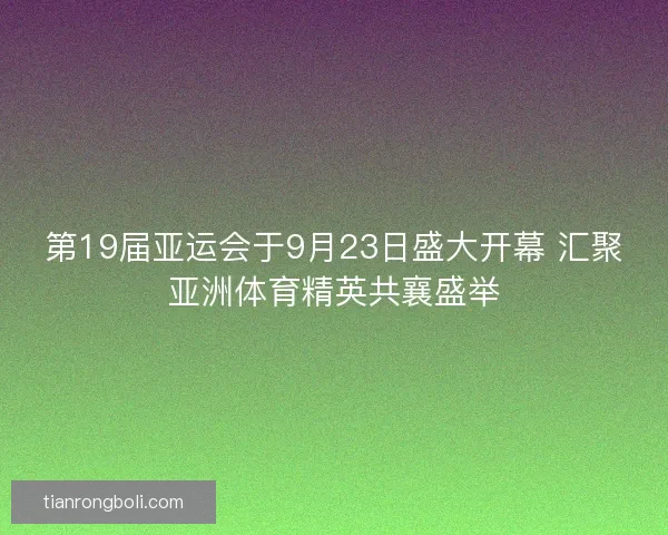第19届亚运会于9月23日盛大开幕 汇聚亚洲体育精英共襄盛举