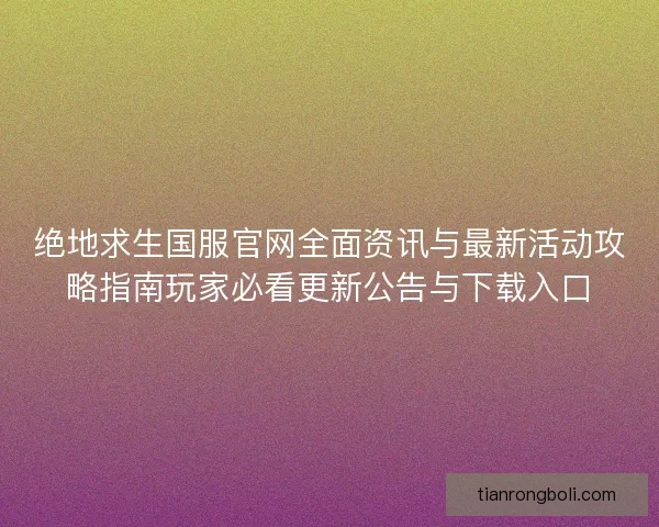 绝地求生国服官网全面资讯与最新活动攻略指南玩家必看更新公告与下载入口
