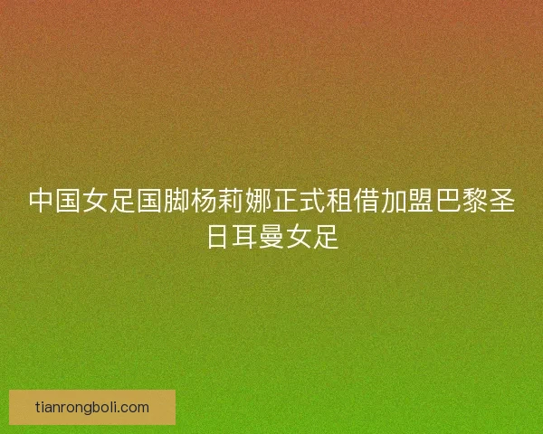 中国女足国脚杨莉娜正式租借加盟巴黎圣日耳曼女足