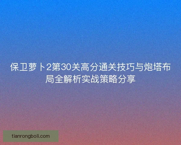 保卫萝卜2第30关高分通关技巧与炮塔布局全解析实战策略分享