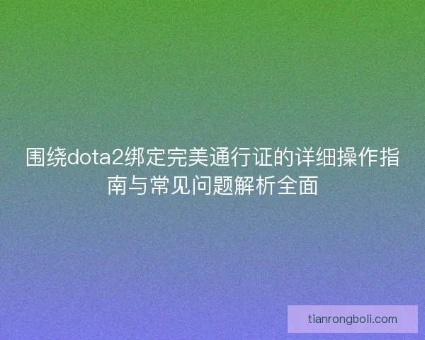 围绕dota2绑定完美通行证的详细操作指南与常见问题解析全面