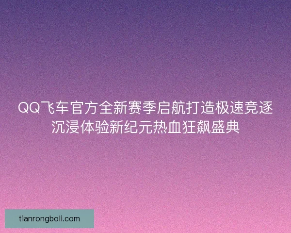 QQ飞车官方全新赛季启航打造极速竞逐沉浸体验新纪元热血狂飙盛典