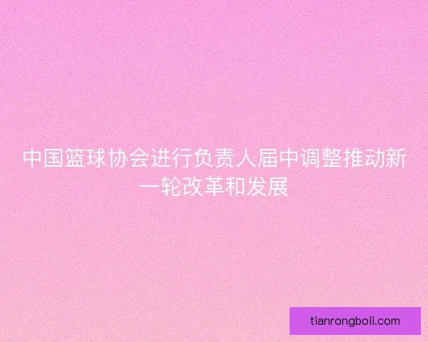 中国篮球协会进行负责人届中调整推动新一轮改革和发展