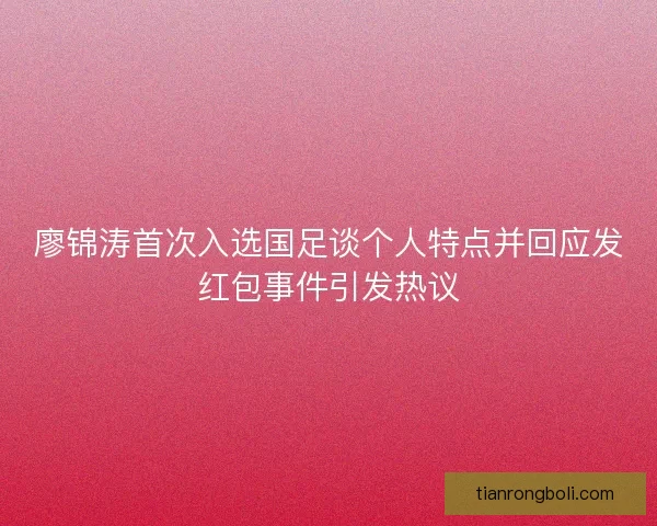 廖锦涛首次入选国足谈个人特点并回应发红包事件引发热议