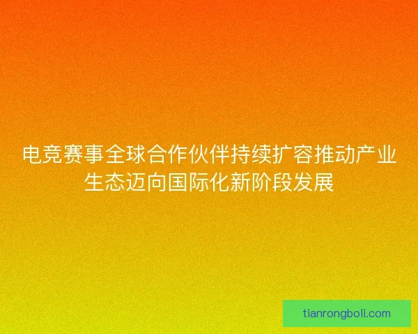 电竞赛事全球合作伙伴持续扩容推动产业生态迈向国际化新阶段发展