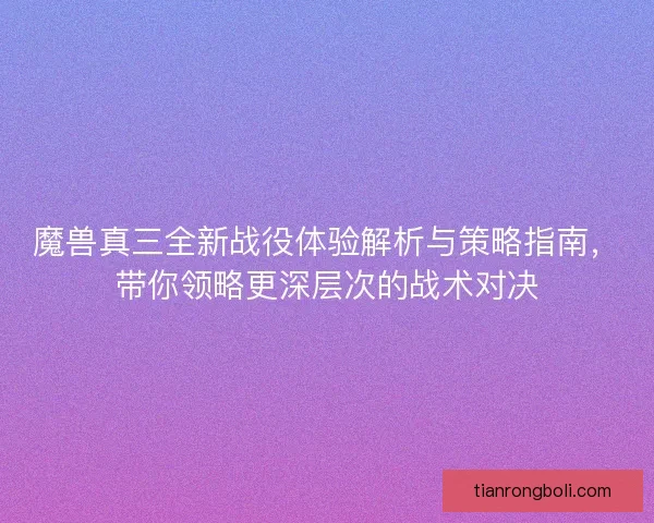魔兽真三全新战役体验解析与策略指南，带你领略更深层次的战术对决
