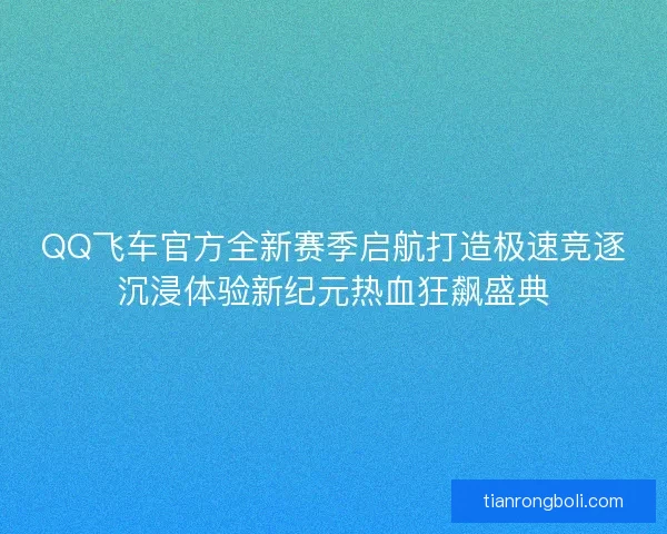 QQ飞车官方全新赛季启航打造极速竞逐沉浸体验新纪元热血狂飙盛典