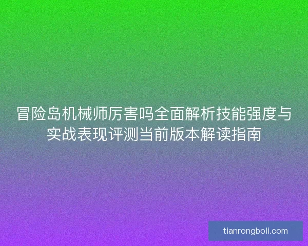 冒险岛机械师厉害吗全面解析技能强度与实战表现评测当前版本解读指南