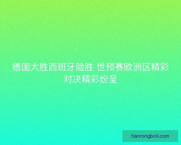 德国大胜西班牙险胜 世预赛欧洲区精彩对决精彩纷呈