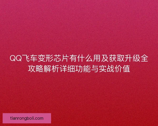 QQ飞车变形芯片有什么用及获取升级全攻略解析详细功能与实战价值