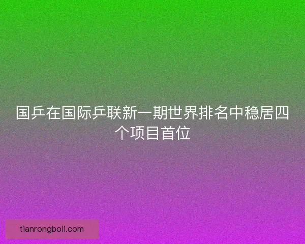 国乒在国际乒联新一期世界排名中稳居四个项目首位