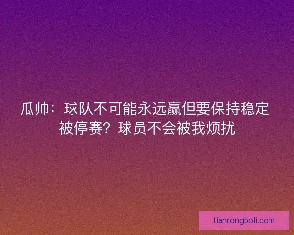 瓜帅：球队不可能永远赢但要保持稳定 被停赛？球员不会被我烦扰